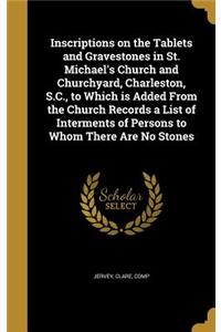 Inscriptions on the Tablets and Gravestones in St. Michael's Church and Churchyard, Charleston, S.C., to Which is Added From the Church Records a List of Interments of Persons to Whom There Are No Stones