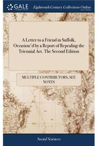 A Letter to a Friend in Suffolk, Occasion'd by a Report of Repealing the Triennial Act. the Second Edition