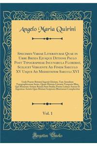 Specimen Variae Literaturae Quae in Urbe Brixia Ejusque Ditione Paulo Post Typographiae Incunabula Florebat, Scilicet Vergente Ad Finem Saeculo XV Usque Ad Medietatem Saeculi XVI, Vol. 1