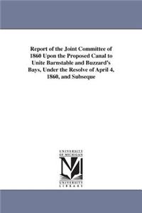 Report of the Joint Committee of 1860 Upon the Proposed Canal to Unite Barnstable and Buzzard's Bays, Under the Resolve of April 4, 1860, and Subseque