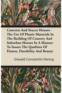 Concrete And Stucco Houses - The Use Of Plastic Materials In The Building Of Country And Suburban Houses In A Manner To Insure The Qualities Of Fitness, Durability And Beauty