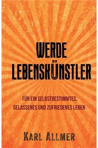 Werde Lebenskunstler!: Fur Ein Selbstbestimmtes, Gelassenes Und Zufriedenes Leben.