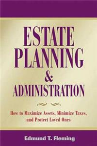 Estate Planning and Administration: How to Maximize Assets, Minimize Taxes, and Protect Loved Ones