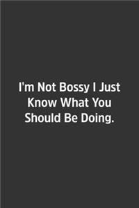 I'm Not Bossy I Just Know What You Should Be Doing.