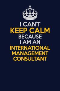 I Can't Keep Calm Because I Am An International Management Consultant