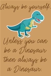 Always Be Yourself, Unless You Can Be A Dinosaur Then Always Be A Dinosaur.