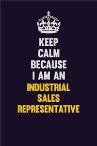 Keep calm Because I Am An Industrial Sales Representative