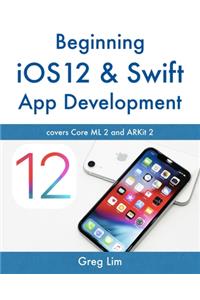 Beginning IOS 12 & Swift App Development: Develop IOS Apps with Xcode 10, Swift 4, Core ML 2, Arkit 2 and More