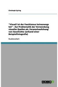 Visuell ist der Faschismus keineswegs tot - Zur Problematik der Verwendung visueller Quellen als, Veranschaulichung' von Geschichte (anhand einer Beispielfotografie)
