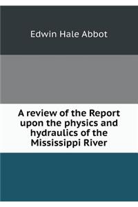 A Review of the Report Upon the Physics and Hydraulics of the Mississippi River