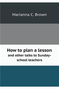 How to Plan a Lesson and Other Talks to Sunday-School Teachers