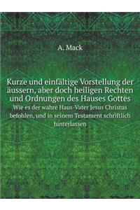 Kurze und einfältige Vorstellung der äussern, aber doch heiligen Rechten und Ordnungen des Hauses Gottes Wie es der wahre Haus-Vater Jesus Christus befohlen, und in seinem Testament schriftlich hinterlassen