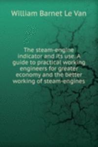 steam-engine indicator and Its use. A guide to practical working engineers for greater economy and the better working of steam-engines