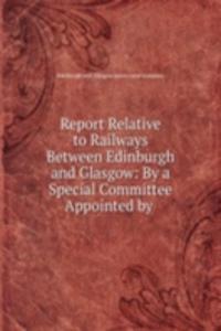 Report Relative to Railways Between Edinburgh and Glasgow: By a Special Committee Appointed by .