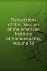 Transactions of the . Session of the American Institute of Homoeopathy, Volume 30
