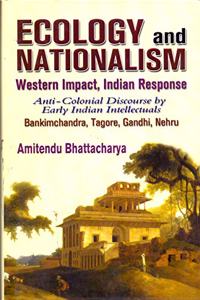 Ecology and Nationalism: Western Impact, Indian Response: Anti- Colonial Discourse by Early Indian Intellectuals Bankimchandra, Tagore, Gandhi, Nehru