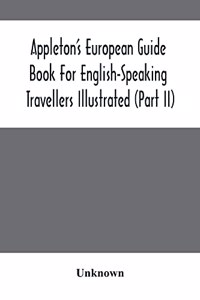 Appleton'S European Guide Book For English-Speaking Travellers Illustrated (Part Ii)