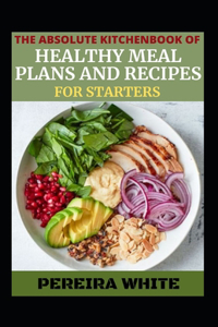 The Absolute Kitchenbook Of Healthy Meal Plans And Recipes For Starters
