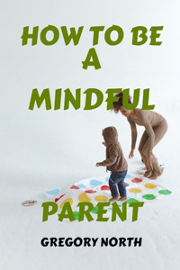 How to Be a Mindful Parent