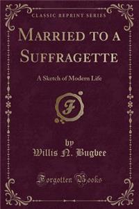 Married to a Suffragette: A Sketch of Modern Life (Classic Reprint)