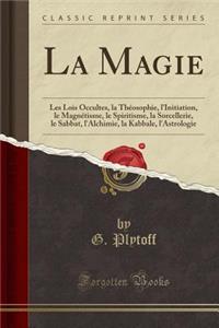 La Magie: Les Lois Occultes, La ThÃ©osophie, l'Initiation, Le MagnÃ©tisme, Le Spiritisme, La Sorcellerie, Le Sabbat, l'Alchimie, La Kabbale, l'Astrologie (Classic Reprint)