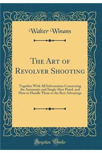 The Art of Revolver Shooting: Together with All Information Concerning the Automatic and Single-Shot Pistol, and How to Handle Them to the Best Advantage (Classic Reprint)