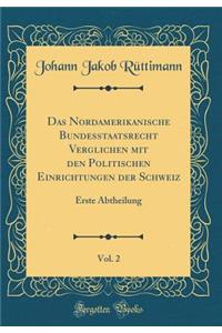 Das Nordamerikanische Bundesstaatsrecht Verglichen mit den Politischen Einrichtungen der Schweiz, Vol. 2: Erste Abtheilung (Classic Reprint)