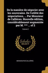 De la manière de négocier avec les souverains. De l'utilité des négociations, ... Par Monsieur de Callières. Nouvelle édition, considérablement augmentée par M. *** ... of 2; Volume 2