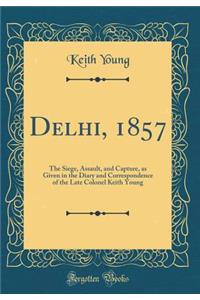 Delhi, 1857: The Siege, Assault, and Capture, as Given in the Diary and Correspondence of the Late Colonel Keith Young (Classic Reprint)