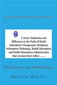 Health Care Information Technology - The Hardware and Software Focus: Critical Similarities and Differences in the Fields of Health Information Management, Healthcare Information Technology, Health Informatics, and Health Information Administration