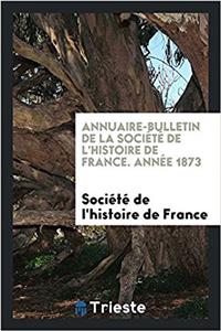 Annuaire-Bulletin de la Societe de L'Histoire de France. Annee 1873