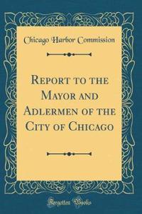 Report to the Mayor and Adlermen of the City of Chicago (Classic Reprint)