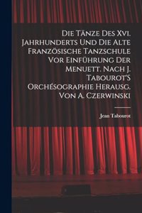 Die Tänze Des Xvi. Jahrhunderts Und Die Alte Französische Tanzschule Vor Einführung Der Menuett. Nach J. Tabourot'S Orchésographie Herausg. Von A. Czerwinski