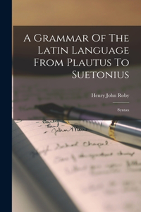 Grammar Of The Latin Language From Plautus To Suetonius