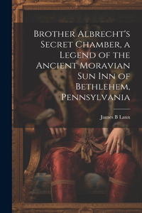 Brother Albrecht's Secret Chamber, a Legend of the Ancient Moravian Sun Inn of Bethlehem, Pennsylvania