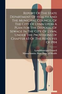Report Of The State Department Of Health And The Municipal Council Of The City Of Lynn Upon A Plan For The Disposal Of Sewage In The City Of Lynn, Under The Provisions Of Chapter 63 Of The Resolves Of 1914