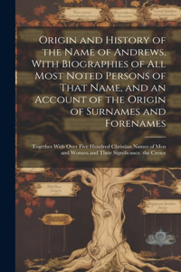 Origin and History of the Name of Andrews, With Biographies of All Most Noted Persons of That Name, and an Account of the Origin of Surnames and Forenames