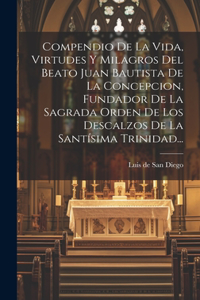 Compendio De La Vida, Virtudes Y Milagros Del Beato Juan Bautista De La Concepcion, Fundador De La Sagrada Orden De Los Descalzos De La Santísima Trinidad...