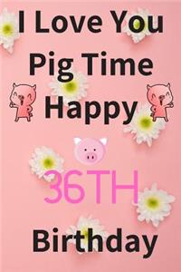 I Love You Pig Time Happy 36th Birthday