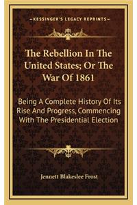The Rebellion in the United States; Or the War of 1861