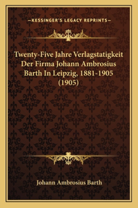 Twenty-Five Jahre Verlagstatigkeit Der Firma Johann Ambrosius Barth In Leipzig, 1881-1905 (1905)