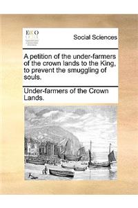 A Petition of the Under-Farmers of the Crown Lands to the King, to Prevent the Smuggling of Souls.