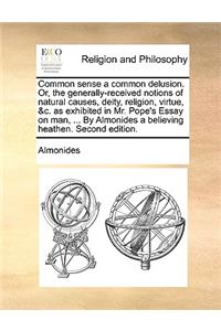 Common Sense a Common Delusion. Or, the Generally-Received Notions of Natural Causes, Deity, Religion, Virtue, &c. as Exhibited in Mr. Pope's Essay on Man, ... by Almonides a Believing Heathen. Second Edition.