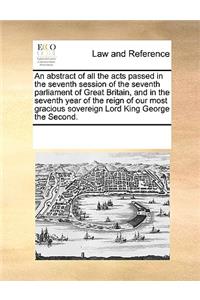 An Abstract of All the Acts Passed in the Seventh Session of the Seventh Parliament of Great Britain, and in the Seventh Year of the Reign of Our Most Gracious Sovereign Lord King George the Second.