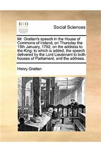 Mr. Grattan's Speech in the House of Commons of Ireland, on Thursday the 19th January, 1792, on the Address to the King