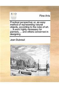 Practical perspective; or, an easy method of representing natural objects, according to the rules of art. ... A work highly necessary for painters, ... and others concerned in designing.