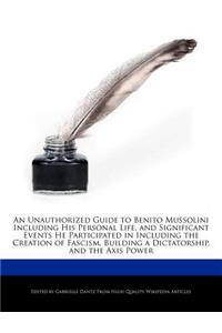 An Unauthorized Guide to Benito Mussolini Including His Personal Life, and Significant Events He Participated in Including the Creation of Fascism, B
