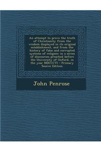 An Attempt to Prove the Truth of Christianity from the Wisdom Displayed in Its Original Establishment, and from the History of False and Corrupted Systems of Religion