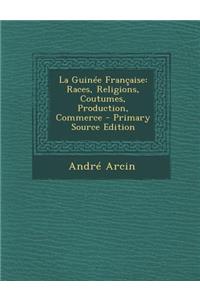 La Guinee Francaise: Races, Religions, Coutumes, Production, Commerce