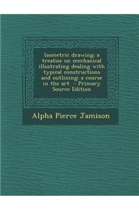 Isometric Drawing; A Treatise on Mechanical Illustrating Dealing with Typical Constructions and Outlining; A Course in the Art - Primary Source Editio